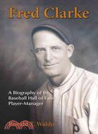 Fred Clarke: A Biography of the Baseball Hall of Fame Player-Manager