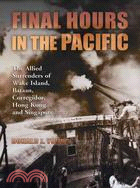 Final Hours in the Pacific: The Allied Surrenders of Wake Island, Bataan, Corregidor, Hong Kong and Singapore