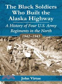 The Black Soldiers Who Built the Alaska Highway ─ A History of Four U.S. Army Regiments in the North, 1942-1943