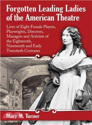 Forgotten Leading Ladies of the American Theatre ― Lives of Eight Female Players, Playwrights, Directors, Managers and Activists of the Eighteenth, Nineteenth and Early Twentieth Centuries