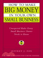 How to Make Big Money in Your Own Small Business: Unexpected Rules Every Small Business Owner Needs to Know