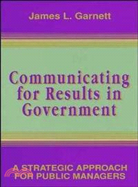 Communicating For Results In Government: A Strategic Approach For Public Managers