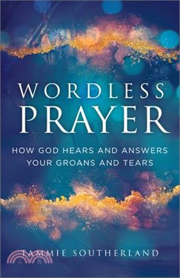 Wordless Prayer: How God Hears and Answers Your Groans and Tears