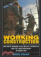 Working Construction: Why White Working-class Men Put Themselvesnd the Labor Movementn Harm's Way