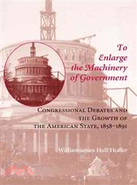 To Enlarge the Machinery of Government ― Congressional Debates and the Growth of the American State, 1858-1891