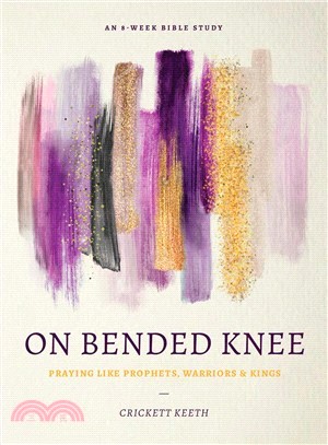 On Bended Knee ― Praying Like Prophets, Warriors, and Kings