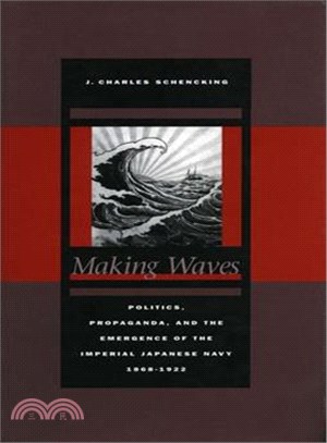 Making Waves ─ Politics, Propaganda, And The Emergence Of The Imperial Japanese Navy, 1868-1922