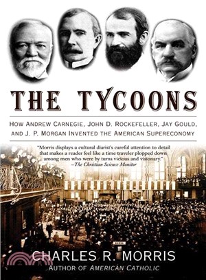 The Tycoons ─ How Andrew Carnegie, John D. Rockefeller, Jay Gould, And J. P. Morgan Invented the American Supereconomy