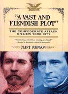 A Vast and Fiendish Plot: The Confederate Attack on New York City