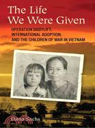 The Life We Were Given: Operation Babylift, International Adoption, and the Children of War in Vietnam