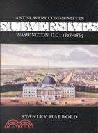 Subversives: Antislavery Community in Washington, D.C., 1828-1865