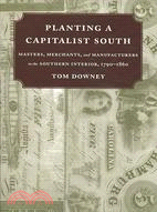 Planting a Capitalist South: Masters, Merchants, and Manufacturers in the Southern Interior, 1790?860