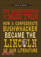 The Reconstruction of Mark Twain: How a Confederate Bushwhacker Became the Lincoln of Our Literature