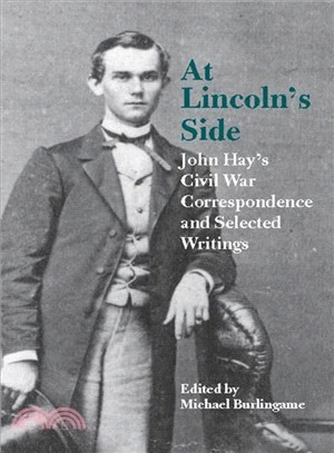 At Lincoln's Side ─ John Hay's Civil War Correspondence And Selected Writings