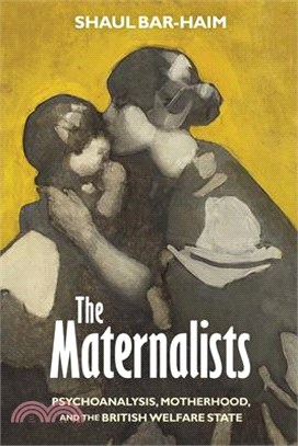 The Maternalists: Psychoanalysis, Motherhood, and the British Welfare State