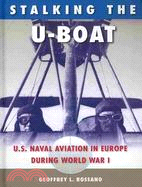 Stalking The U-Boat: U.S. Naval Aviation in Europe During World War I