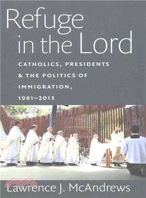 Refuge in the Lord ─ Catholics, Presidents & the Politics of Immigration, 1981-2013