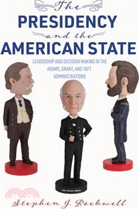 The Presidency and the American State: Leadership and Decision Making in the Adams, Grant, and Taft Administrations