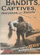 Bandits, Captives, Heroines, and Saints: Cultural Icons of Mexico's Northwest Borderlands