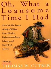 Oh, What a Loansome Time I Had ─ The Civil War Letters of Major William Morel Moxley, Eighteenth Alabama Infantry, and Emily Beck Moxley