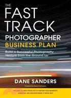The Fast Track Photographer Business Plan: Build a Successful Photography Venture from the Ground Up