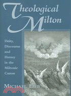 Theological Milton: Deity, Discourse And Heresy in the Miltonic Canon