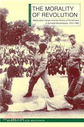 The Morality of Revolution：Reeducation Camps and the Politics of Punishment in Socialist Mozambique, 1968??990