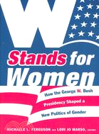 W Stands for Women: How the George W. Bush Presidency Shaped a New Politics of Gender
