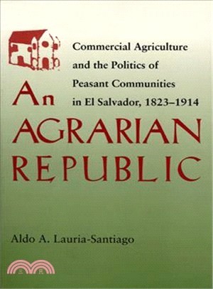 An Agrarian Republic: Commercial Agriculture and the Politics of Peasant Communities in El Salvador, 1824-1914