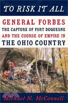 To Risk It All: General Forbes, the Capture of Fort Duquesne, and the Course of Empire in the Ohio Country