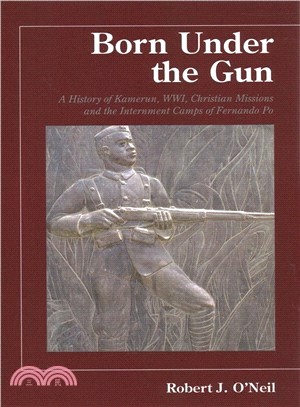 Born Under the Gun ― A History of Kamerun, Wwi, Christian Missions and the Internment Camps of Fernando Po