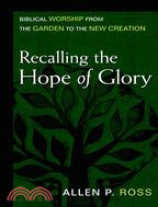 Recalling the Hope of Glory: Biblical Worship from the Garden to the New Creation