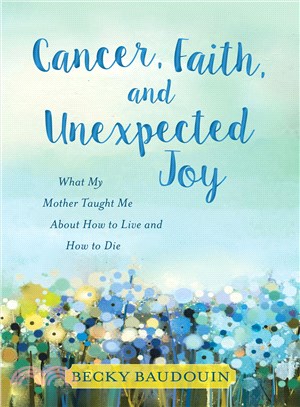 Cancer, Faith, and Unexpected Joy ─ What My Mother Taught Me About How to Live and How to Die