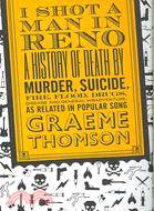 I Shot a Man in Reno: A History of Death by Murder, Suicide, Fire, Flood, Drugs, Disease, and General Misadventure, As Related in Popular Song