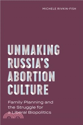 Unmaking Russia's Abortion Culture：Family Planning and the Struggle for a Liberal Biopolitics