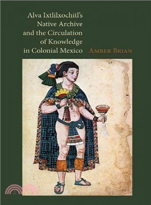 Alva Ixtlilxochitl Native Archive and the Circulation of Knowledge in Colonial Mexico
