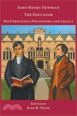 John Henry Newman the Educator His Formation, Philosophy and Legacy