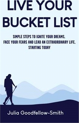 Live Your Bucket List: Simple Steps to Ignite Your Dreams, Face Your Fears and Lead an Extraordinary Life, Starting Today