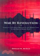 War By Revolution: Germany and Great Britain in the Middle East in the Era of World War I