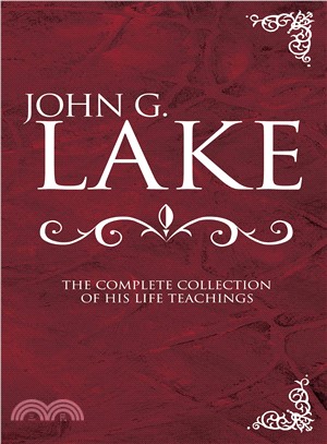 John G. Lake Anthology ─ The Complete Collection Of His Life Teachings