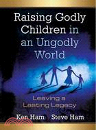 Raising Godly Children in an Ungodly World ─ Leaving a Lasting Legacy