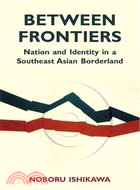 Between Frontiers ─ Nation and Identity in a Southeast Asian Borderland