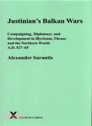 Justinian's Balkan Wars ─ Campaigning, Diplomacy and Development in Illyricum, Thrace and the Northern World A.D. 527-65