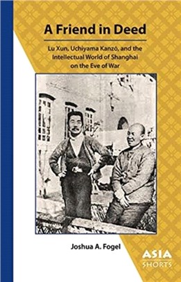 A Friend in Deed - Lu Xun, Uchiyama Kanzo, and the Intellectual World of Shanghai on the Eve of War