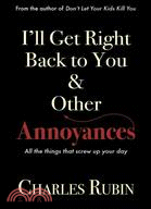 I'll Get Right Back to You & Other Annoyances: The Things That Can Screw Up Your Day...and Even Your Life!
