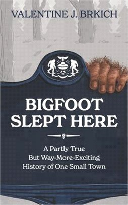 Bigfoot Slept Here: A Partly True But Way More Exciting History of One Small Town