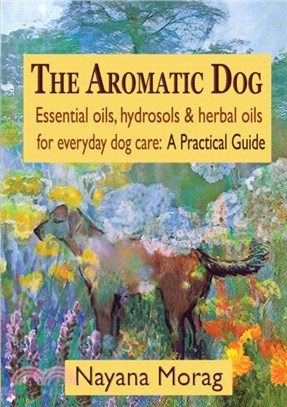 The Aromatic Dog - Essential oils, hydrosols, & herbal oils for everyday dog care：A Practical Guide