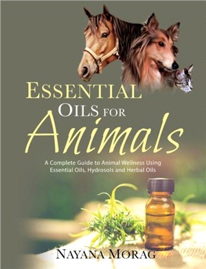 Essential Oils for Animals：A Complete Guide to Animal Wellness Using Essential Oils, Hydrosols, and Herbal Oils