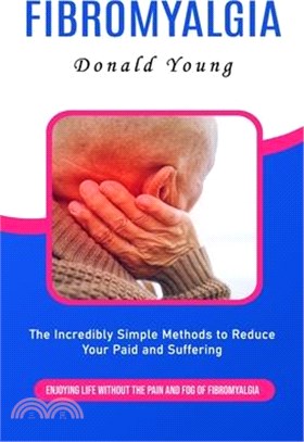 Fibromyalgia: Enjoying Life Without the Pain and Fog of Fibromyalgia (The Incredibly Simple Methods to Reduce Your Paid and Sufferin