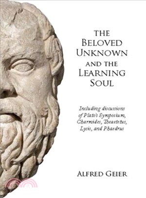 The Beloved Unknown and the Learning Soul ― Including Discussions of Plato's Symposium, Charmides, Theaetetus, Lysis, and Phaedrus